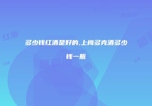 多少钱红酒是好的,上梅多克酒多少钱一瓶