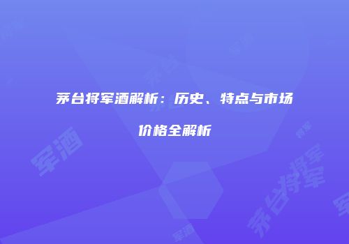 茅台将军酒解析：历史、特点与市场价格全解析