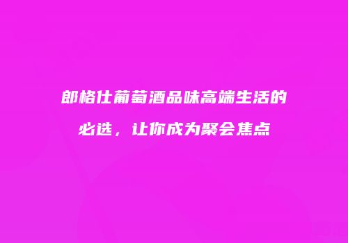 郎格仕葡萄酒品味高端生活的必选，让你成为聚会焦点