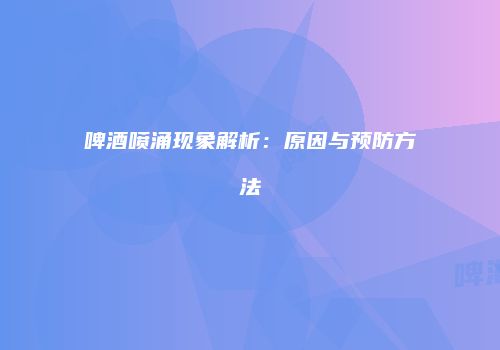 啤酒喷涌现象解析：原因与预防方法