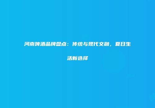 河南啤酒品牌盘点：传统与现代交融，夏日生活新选择
