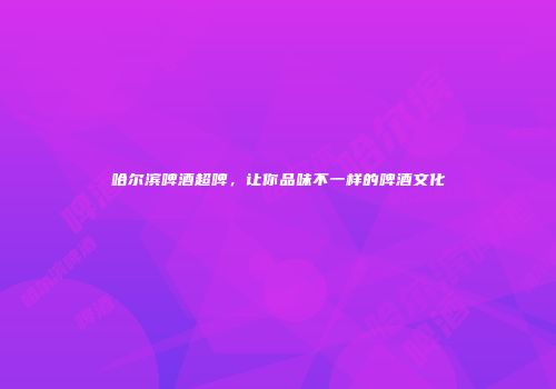 哈尔滨啤酒超啤，让你品味不一样的啤酒文化