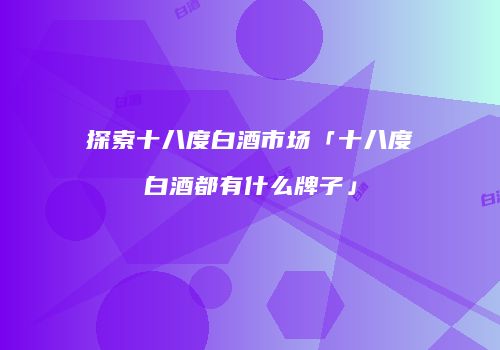 探索十八度白酒市场「十八度白酒都有什么牌子」