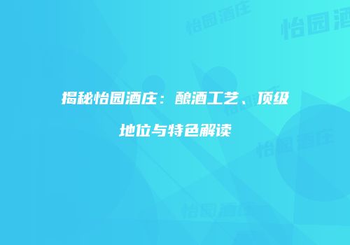 揭秘怡园酒庄：酿酒工艺、顶级地位与特色解读