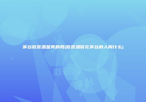 茅台散装酒是真的吗(散装酒冒充茅台的人叫什么)