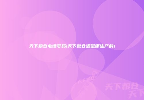 天下粮仓电话号码(天下粮仓酒是哪生产的)