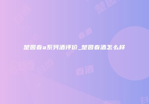 楚园春a系列酒评价_楚园春酒怎么样