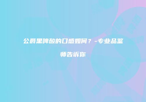 公爵黑啤酸的口感如何？-专业品鉴师告诉你