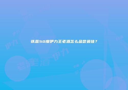 铁盒50度伊力王老酒怎么品尝最佳？
