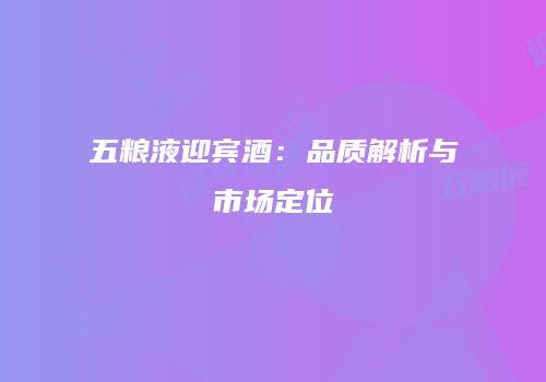 五粮液迎宾酒：品质解析与市场定位