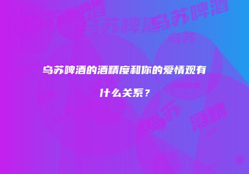 乌苏啤酒的酒精度和你的爱情观有什么关系？