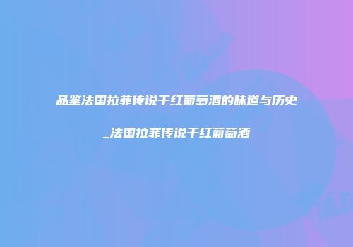 品鉴法国拉菲传说干红葡萄酒的味道与历史_法国拉菲传说干红葡萄酒