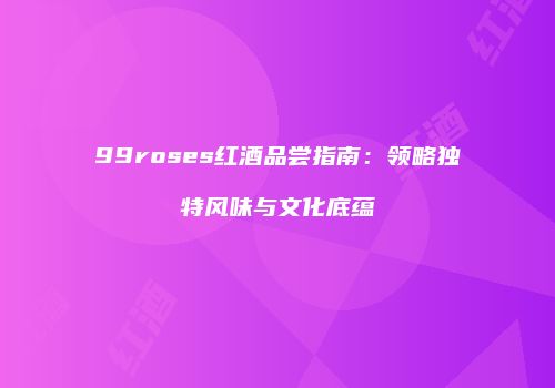 99roses红酒品尝指南：领略独特风味与文化底蕴