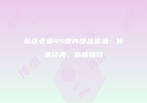 赊店老酒45度内部品鉴酒：传承经典，品味独特