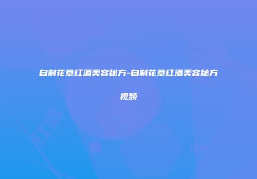 自制花草红酒美容秘方-自制花草红酒美容秘方视频