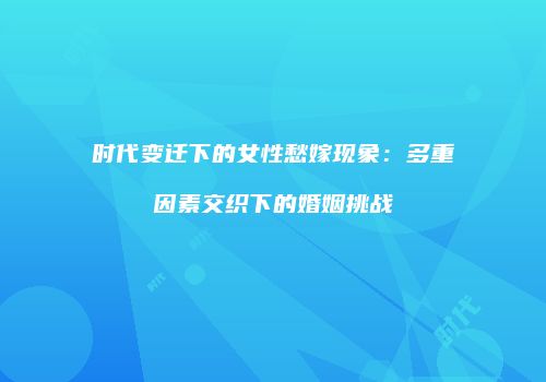 时代变迁下的女性愁嫁现象：多重因素交织下的婚姻挑战