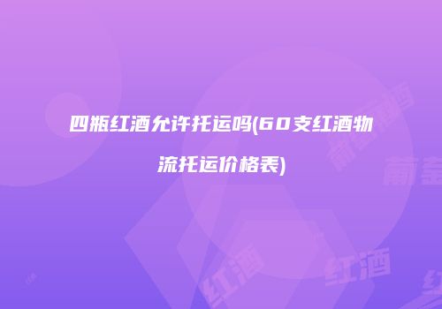 四瓶红酒允许托运吗(60支红酒物流托运价格表)