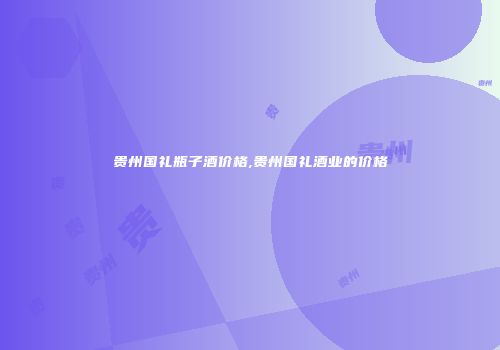 贵州国礼瓶子酒价格,贵州国礼酒业的价格