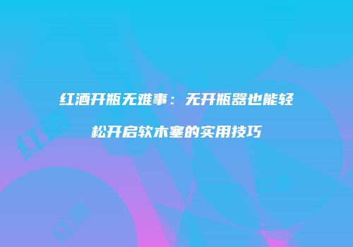 红酒开瓶无难事：无开瓶器也能轻松开启软木塞的实用技巧