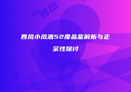 西凤小凤酒52度品鉴解析与正宗性探讨