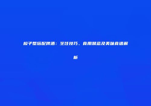 梭子蟹搭配啤酒：烹饪技巧、食用禁忌及美味食谱解析