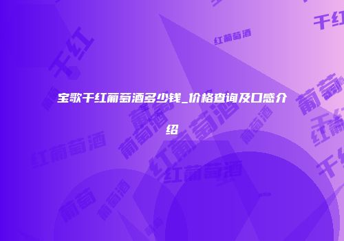 宝歌干红葡萄酒多少钱_价格查询及口感介绍