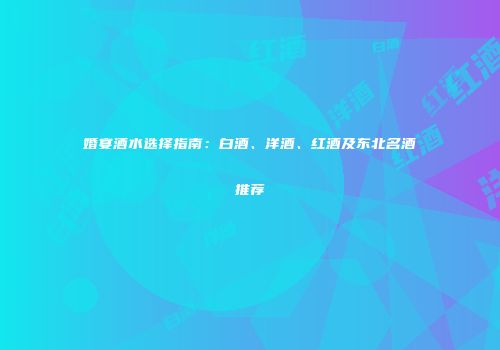 婚宴酒水选择指南：白酒、洋酒、红酒及东北名酒推荐