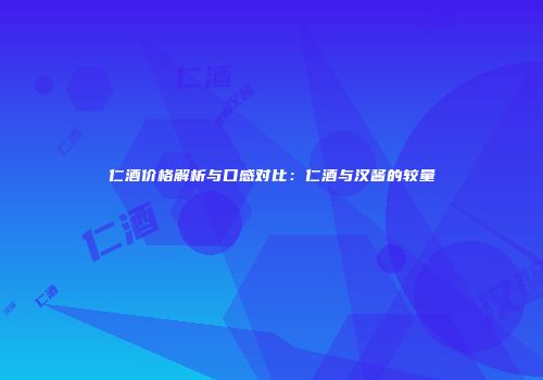 仁酒价格解析与口感对比：仁酒与汉酱的较量