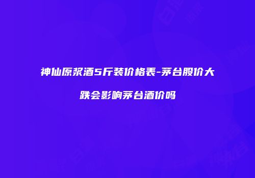神仙原浆酒5斤装价格表-茅台股价大跌会影响茅台酒价吗