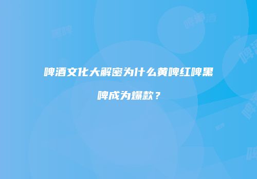 啤酒文化大解密为什么黄啤红啤黑啤成为爆款？