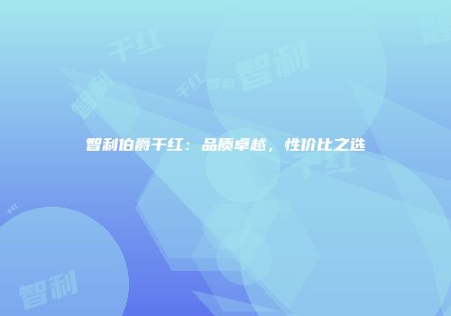智利伯爵干红：品质卓越，性价比之选