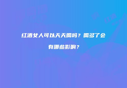 红酒女人可以天天喝吗？喝多了会有哪些影响？