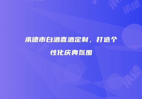 承德市白酒喜酒定制，打造个性化庆典氛围