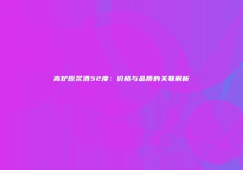 高炉原浆酒52度：价格与品质的关联解析