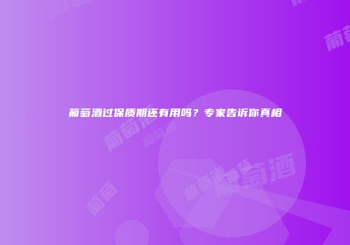 葡萄酒过保质期还有用吗？专家告诉你真相