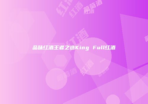 品味红酒王者之选King Full红酒