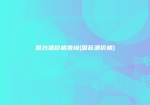 国台酒价格查询(国苔酒价格)