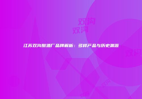 江苏双沟酿酒厂品牌解析：多样产品与历史渊源
