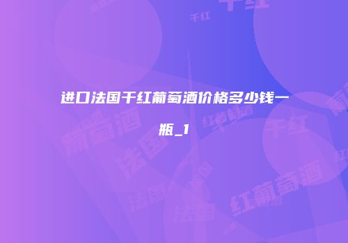 进口法国干红葡萄酒价格多少钱一瓶_1