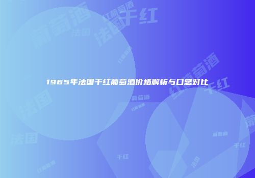 1965年法国干红葡萄酒价格解析与口感对比
