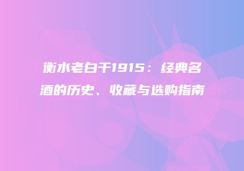 衡水老白干1915：经典名酒的历史、收藏与选购指南
