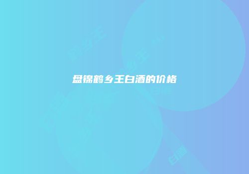 盘锦鹤乡王白酒的价格