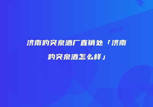 济南趵突泉酒厂直销处「济南趵突泉酒怎么样」