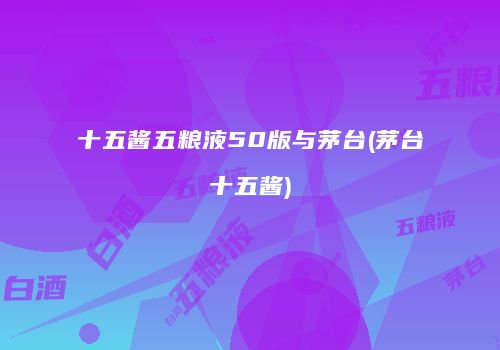 十五酱五粮液50版与茅台(茅台十五酱)