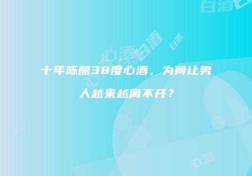 十年陈酿38度心酒，为何让男人越来越离不开？