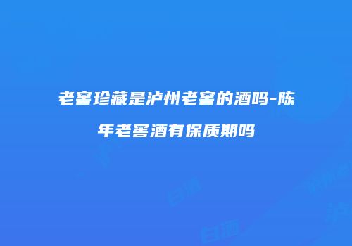 老窖珍藏是泸州老窖的酒吗-陈年老窖酒有保质期吗