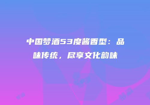 中国梦酒53度酱香型：品味传统，尽享文化韵味