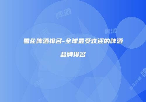 雪花啤酒排名-全球最受欢迎的啤酒品牌排名