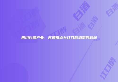 四川白酒产业：名酒盘点与江口醇酒系列解析
