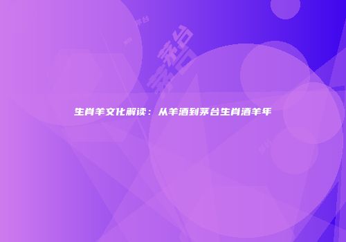 生肖羊文化解读：从羊酒到茅台生肖酒羊年